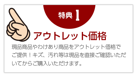 １，現品商品やわけあり商品をアウトレット価格でご提供！キズ、汚れ等は現品を直接ご確認いただいてからご購入いただけます。
