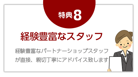 ８，経験豊富なパートナーショップスタッフが直接、親切丁寧にアドバイス致します。
